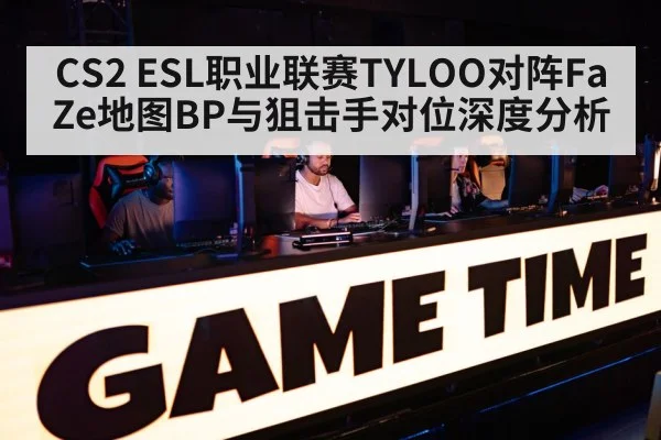 CS2 ESL职业联赛TYLOO对阵FaZe地图BP与狙击手对位深度分析