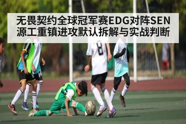 无畏契约全球冠军赛EDG对阵SEN源工重镇进攻默认拆解与实战判断