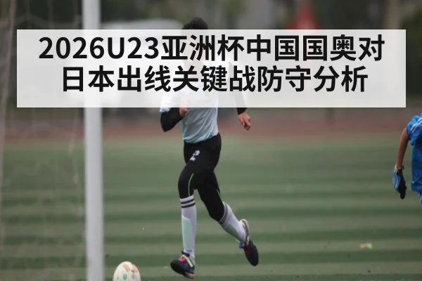 2026U23亚洲杯中国国奥对日本出线关键战防守分析