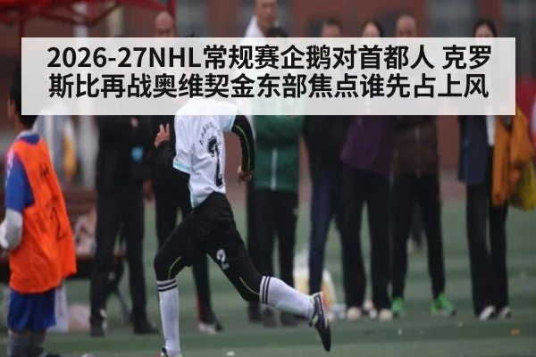 2026-27NHL常规赛企鹅对首都人 克罗斯比再战奥维契金东部焦点谁先占上风