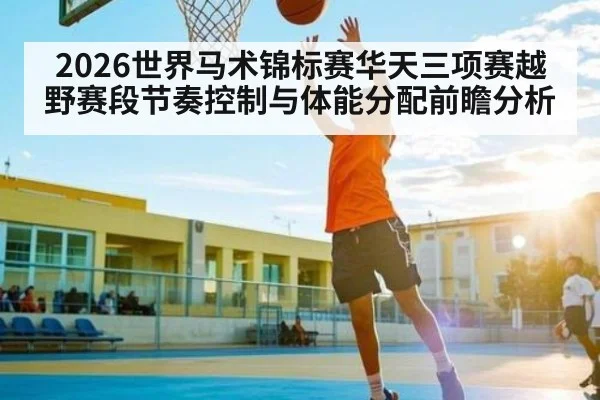 2026世界马术锦标赛华天三项赛越野赛段节奏控制与体能分配前瞻分析